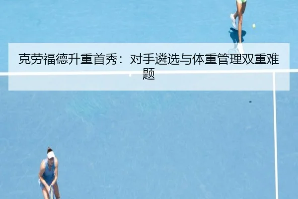 克劳福德升重首秀：对手遴选与体重管理双重难题