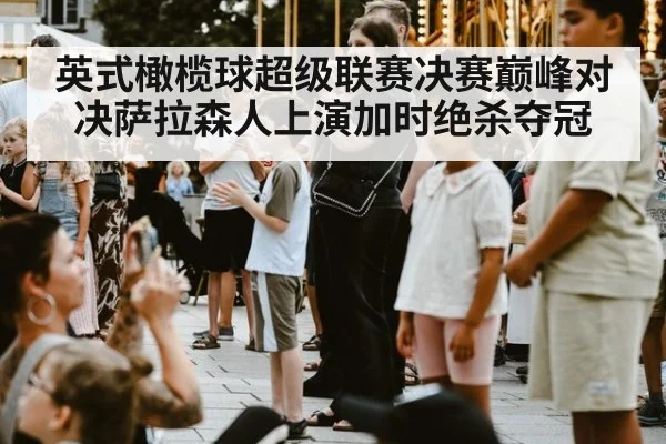 英式橄榄球超级联赛决赛巅峰对决萨拉森人上演加时绝杀夺冠