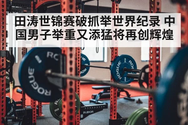 田涛世锦赛破抓举世界纪录 中国男子举重又添猛将再创辉煌