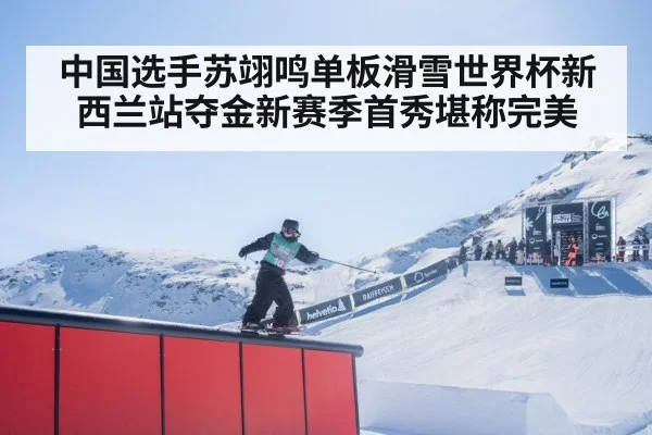 中国选手苏翊鸣单板滑雪世界杯新西兰站夺金新赛季首秀堪称完美