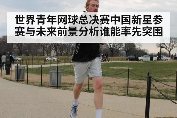世界青年网球总决赛中国新星参赛与未来前景分析谁能率先突围